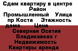 Сдам квартиру в центре › Район ­ Промышленный › Улица ­ пр.Коста  › Этажность дома ­ 9 › Цена ­ 10 000 - Северная Осетия, Владикавказ г. Недвижимость » Квартиры аренда   . Северная Осетия